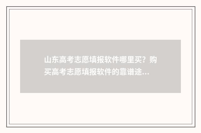 山东高考志愿填报软件哪里买？购买高考志愿填报软件的靠谱途径推荐 山东高考志愿填报网站