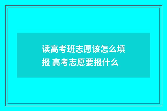 读高考班志愿该怎么填报 高考志愿要报什么