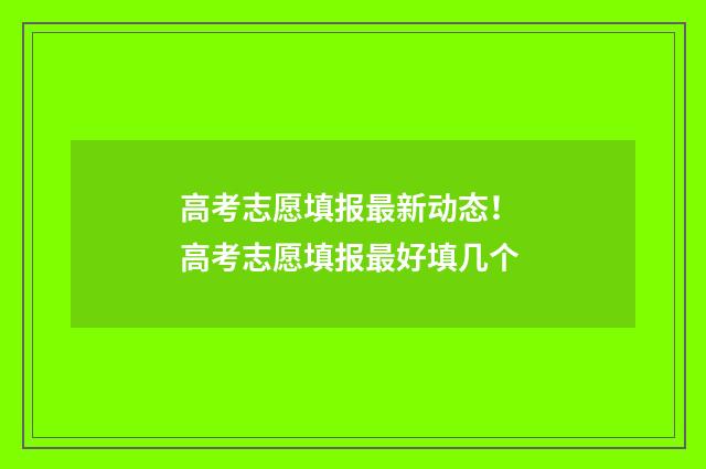 高考志愿填报最新动态！ 高考志愿填报最好填几个