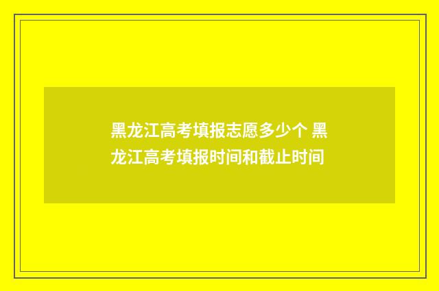 黑龙江高考填报志愿多少个 黑龙江高考填报时间和截止时间