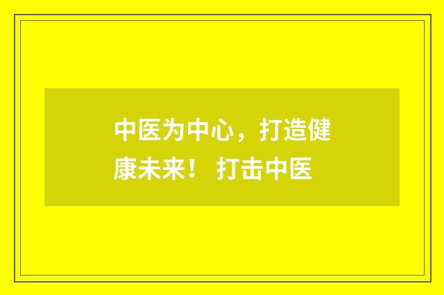 中医为中心，打造健康未来！ 打击中医