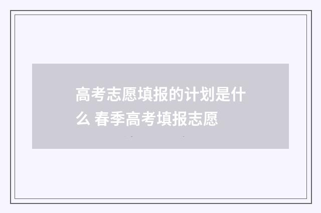 高考志愿填报的计划是什么 春季高考填报志愿
