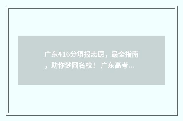 广东416分填报志愿，最全指南，助你梦圆名校！ 广东高考分数461能上什么大学