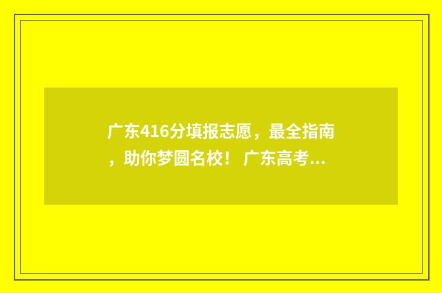 广东416分填报志愿，最全指南，助你梦圆名校！ 广东高考分数461能上什么大学