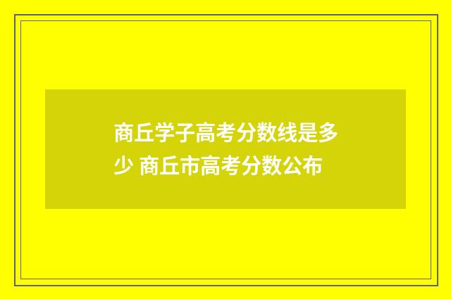 商丘学子高考分数线是多少 商丘市高考分数公布