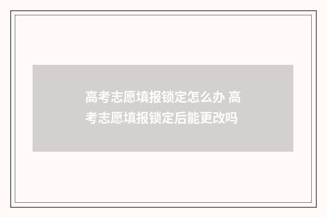 高考志愿填报锁定怎么办 高考志愿填报锁定后能更改吗