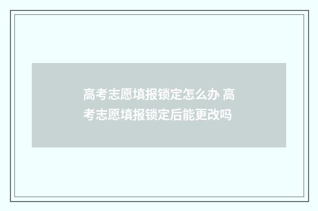 高考志愿填报锁定怎么办 高考志愿填报锁定后能更改吗
