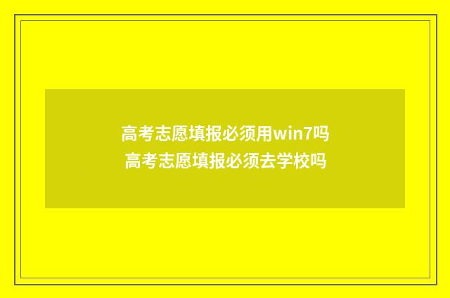 高考志愿填报必须用win7吗 高考志愿填报必须去学校吗