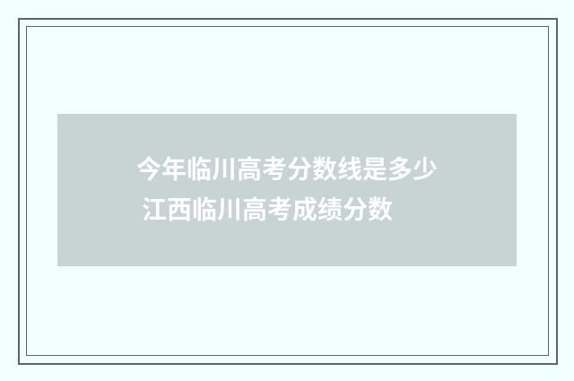 今年临川高考分数线是多少 江西临川高考成绩分数