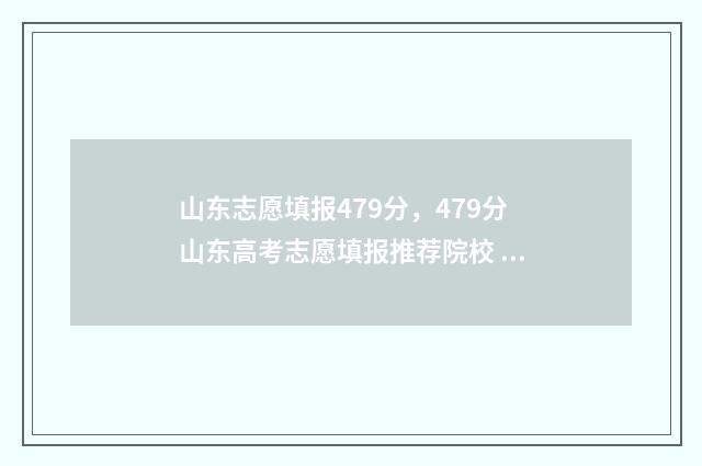 山东志愿填报479分，479分山东高考志愿填报推荐院校 山东志愿填报时间安排表