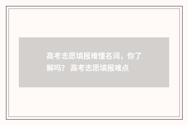高考志愿填报难懂名词,你了解吗? 高考志愿填报难点