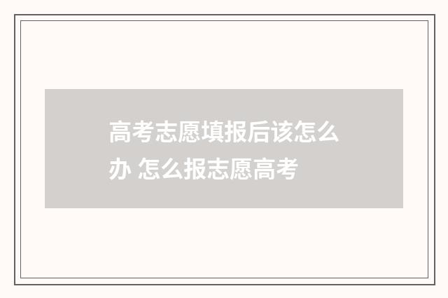 高考志愿填报后该怎么办 怎么报志愿高考