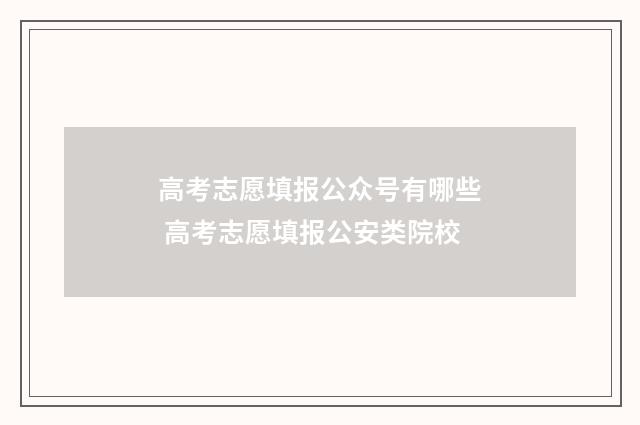 高考志愿填报公众号有哪些 高考志愿填报公安类院校