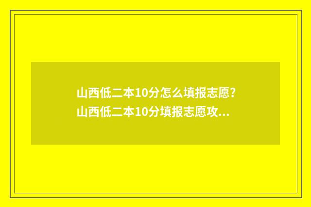 山西低二本10分怎么填报志愿？山西低二本10分填报志愿攻略 山西二本分数线最低