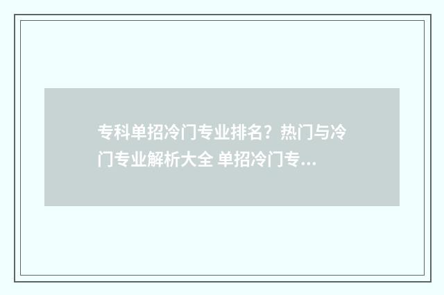 专科单招冷门专业排名？热门与冷门专业解析大全 单招冷门专业有哪些 单招生怎么选专业
