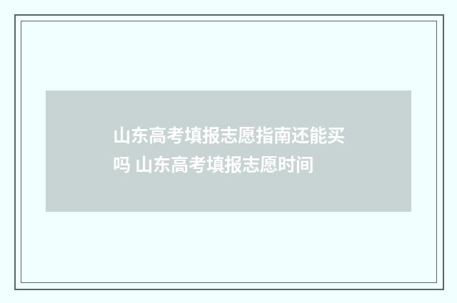 山东高考填报志愿指南还能买吗 山东高考填报志愿时间