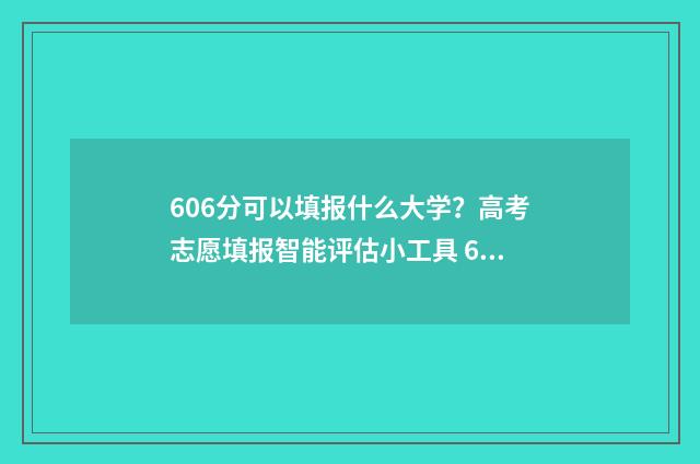 606分可以填报什么大学？高考志愿填报智能评估小工具 606分可以填报什么专业