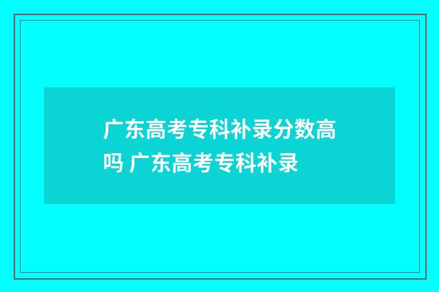 广东高考专科补录分数高吗 广东高考专科补录