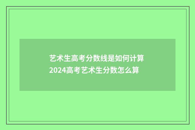艺术生高考分数线是如何计算 2024高考艺术生分数怎么算