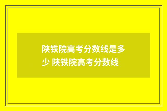 陕铁院高考分数线是多少 陕铁院高考分数线