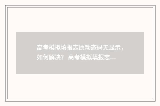 高考模拟填报志愿动态码无显示，如何解决？ 高考模拟填报志愿入口官网