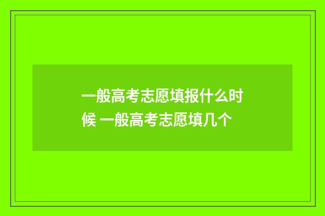 一般高考志愿填报什么时候 一般高考志愿填几个
