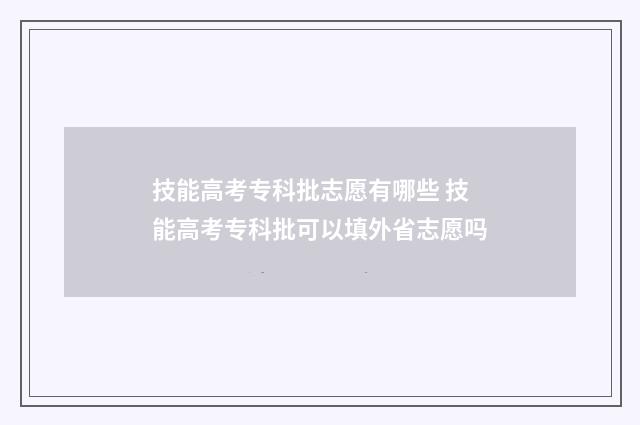 技能高考专科批志愿有哪些 技能高考专科批可以填外省志愿吗