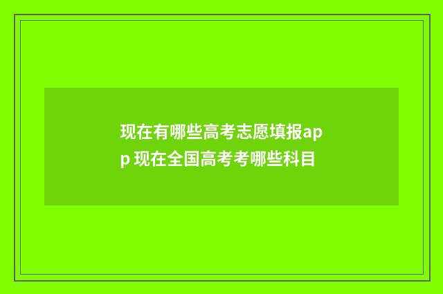 现在有哪些高考志愿填报app 现在全国高考考哪些科目