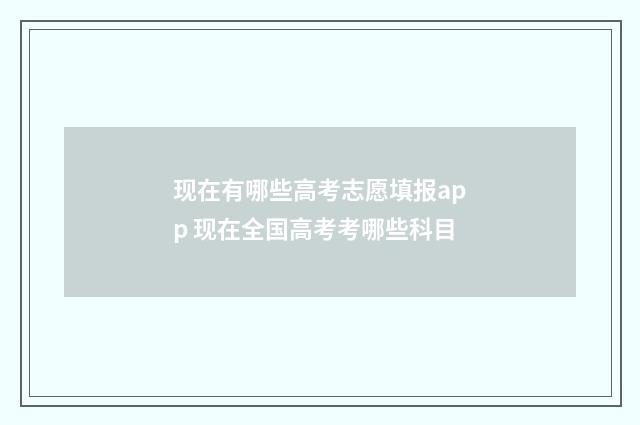 现在有哪些高考志愿填报app 现在全国高考考哪些科目