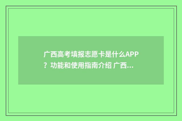 广西高考填报志愿卡是什么APP？功能和使用指南介绍 广西高考填报志愿截止时间