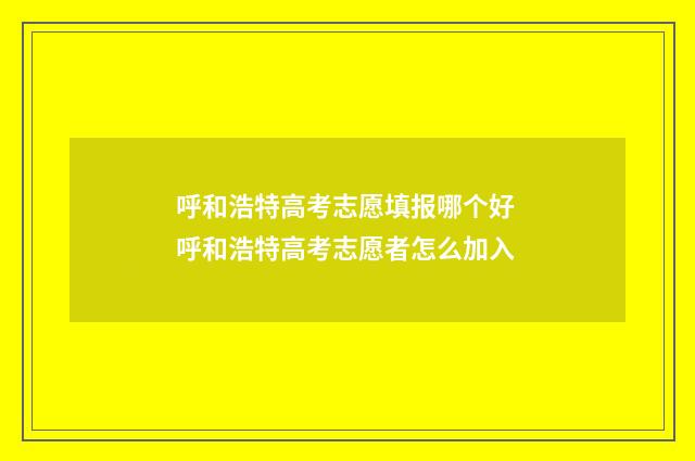 呼和浩特高考志愿填报哪个好 呼和浩特高考志愿者怎么加入