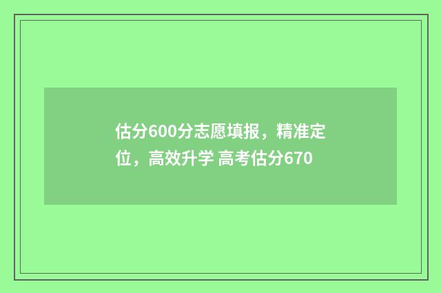 估分600分志愿填报，精准定位，高效升学 高考估分670