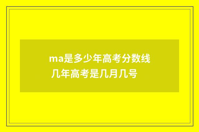 ma是多少年高考分数线 几年高考是几月几号