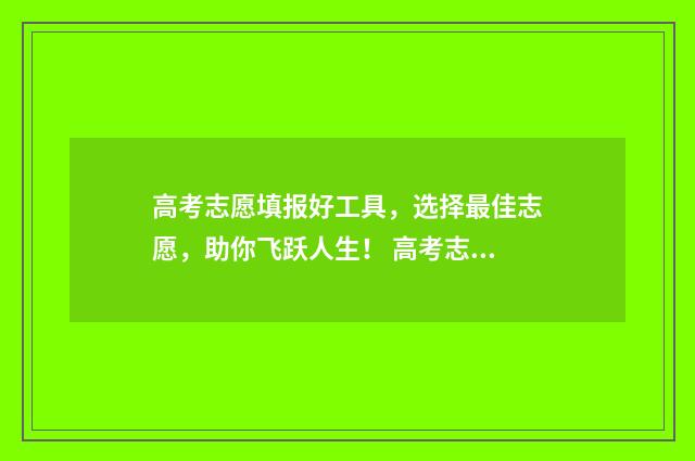 高考志愿填报好工具，选择最佳志愿，助你飞跃人生！ 高考志愿填报哪个机构好