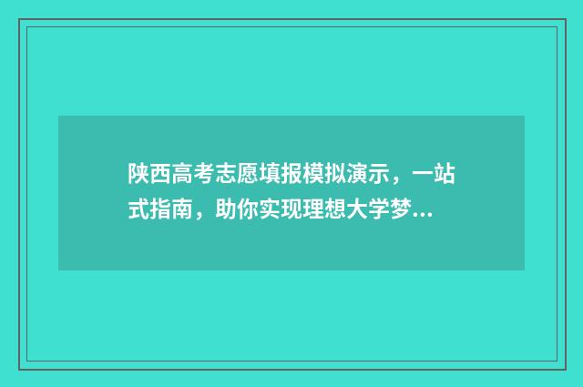 陕西高考志愿填报模拟演示，一站式指南，助你实现理想大学梦！ 春季高考如何填报志愿