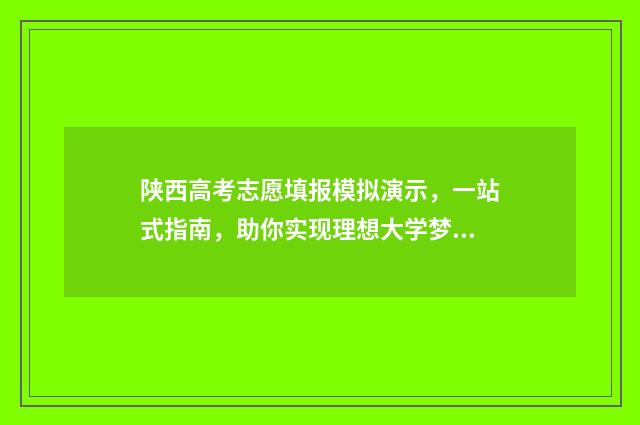 陕西高考志愿填报模拟演示，一站式指南，助你实现理想大学梦！ 春季高考如何填报志愿