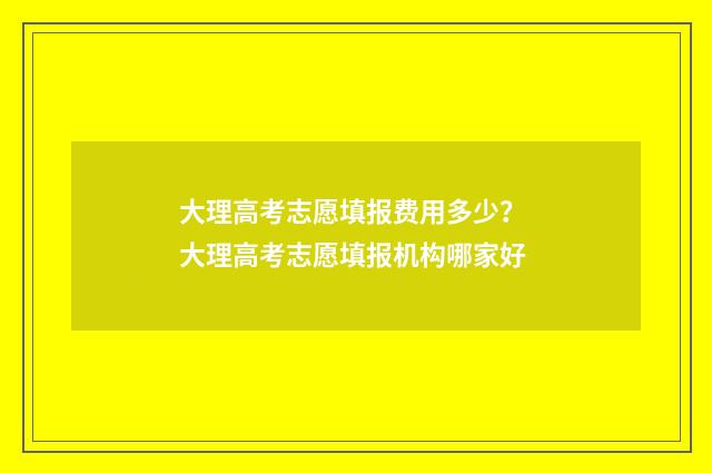 大理高考志愿填报费用多少？ 大理高考志愿填报机构哪家好