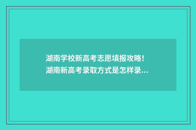 湖南学校新高考志愿填报攻略！ 湖南新高考录取方式是怎样录取的