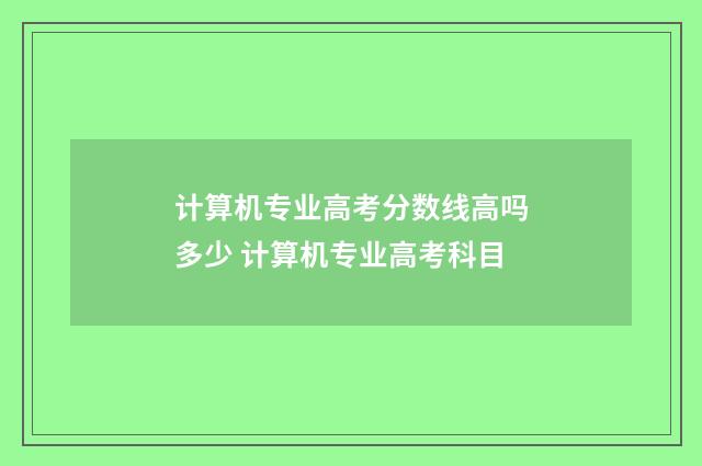 计算机专业高考分数线高吗多少 计算机专业高考科目
