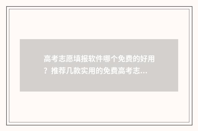 高考志愿填报软件哪个免费的好用？推荐几款实用的免费高考志愿填报软件 高考志愿填报软件夸克