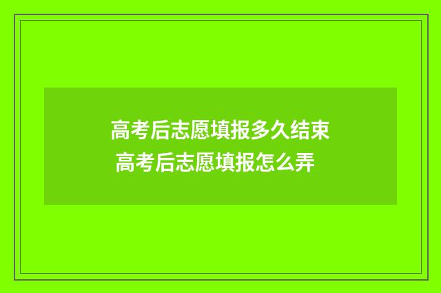 高考后志愿填报多久结束 高考后志愿填报怎么弄