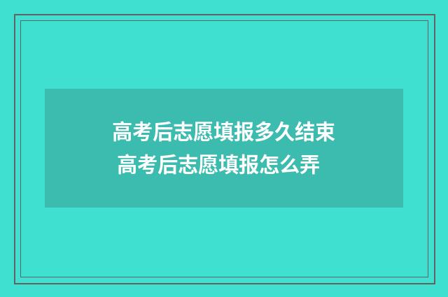 高考后志愿填报多久结束 高考后志愿填报怎么弄
