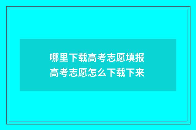 哪里下载高考志愿填报 高考志愿怎么下载下来