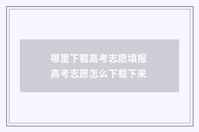 哪里下载高考志愿填报 高考志愿怎么下载下来