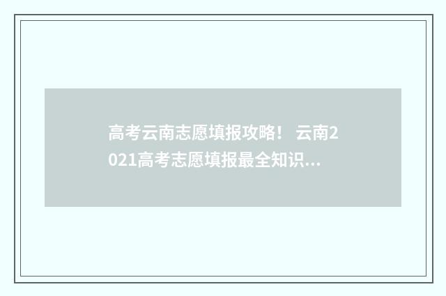 高考云南志愿填报攻略！ 云南2021高考志愿填报最全知识点