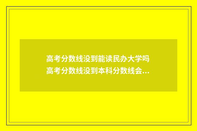 高考分数线没到能读民办大学吗 高考分数线没到本科分数线会被本科院校录取吗
