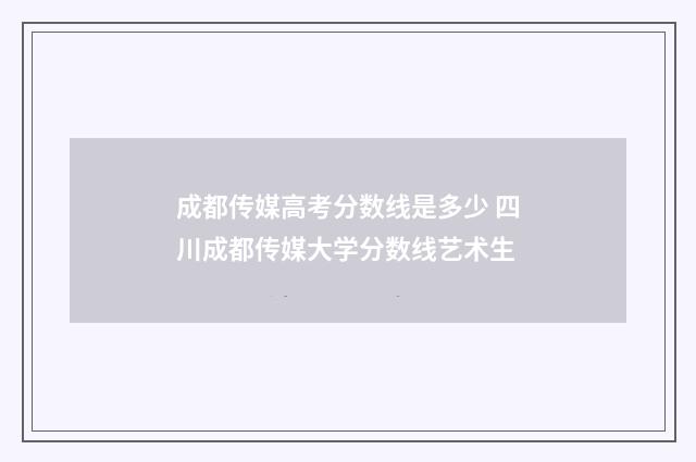 成都传媒高考分数线是多少 四川成都传媒大学分数线艺术生