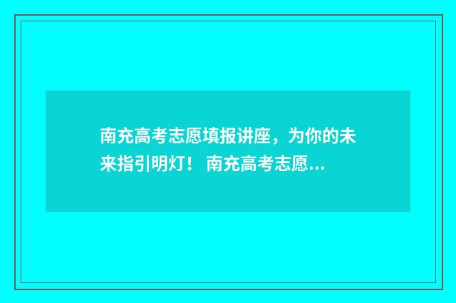 南充高考志愿填报讲座，为你的未来指引明灯！ 南充高考志愿填报规划