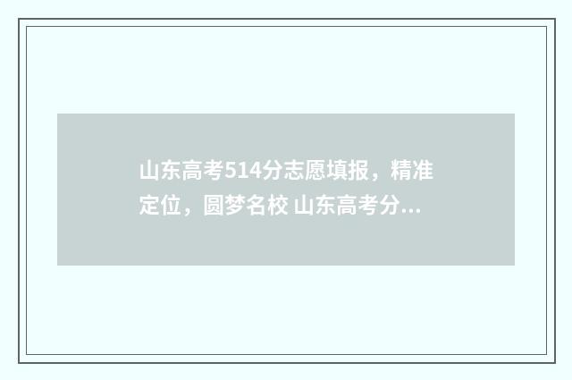 山东高考514分志愿填报，精准定位，圆梦名校 山东高考分数线514能上什么学校