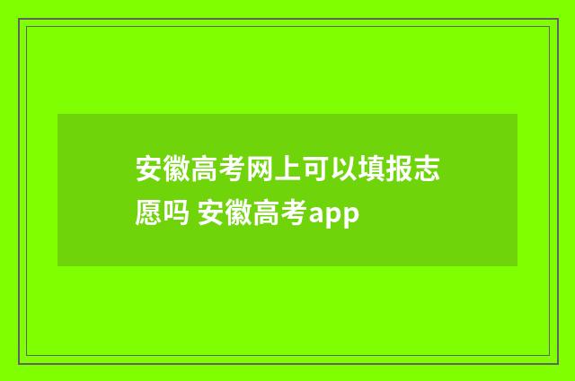 安徽高考网上可以填报志愿吗 安徽高考app